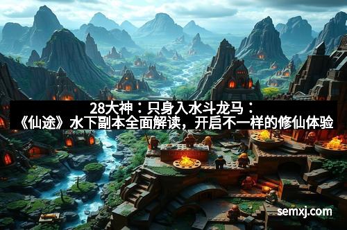 28大神：只身入水斗龙马：《仙途》水下副本全面解读，开启不一样的修仙体验